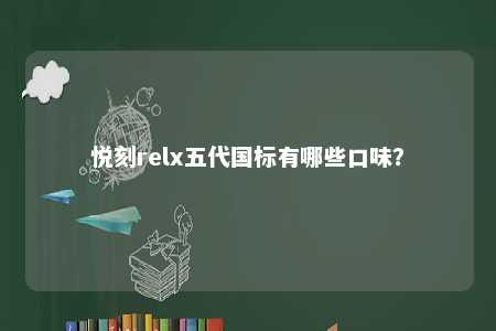 悦刻relx五代国标有哪些口味？ 